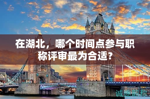在湖北，哪個(gè)時(shí)間點(diǎn)參與職稱評(píng)審最為合適？