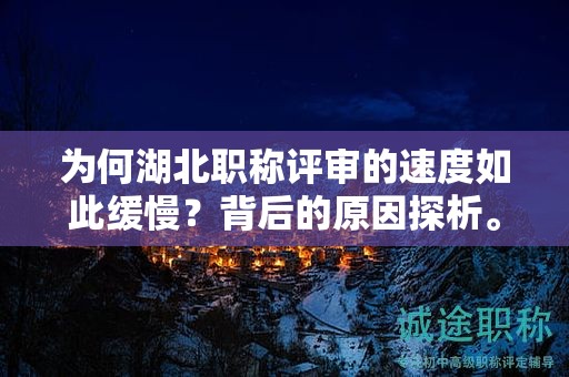 為何湖北職稱評審的速度如此緩慢？背后的原因探析。