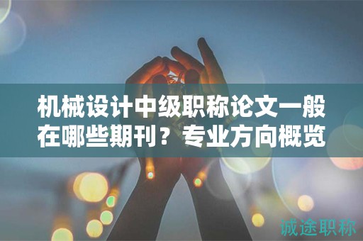 機械設(shè)計中級職稱論文一般在哪些期刊？專業(yè)方向概覽