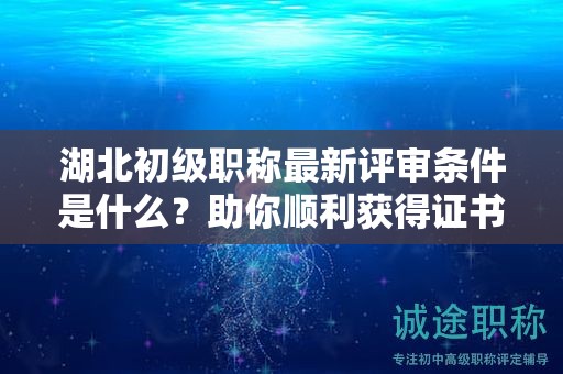 湖北初級職稱最新評審條件是什么？助你順利獲得證書