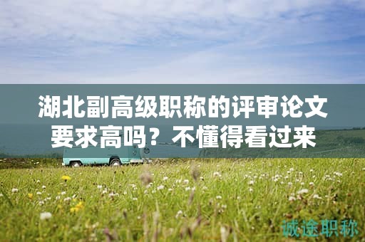 湖北副高級職稱的評審論文要求高嗎？不懂得看過來