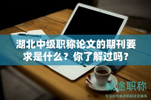 湖北中級(jí)職稱論文的期刊要求是什么？你了解過嗎？