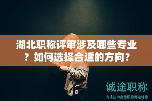 湖北職稱評審涉及哪些專業(yè)？如何選擇合適的方向？