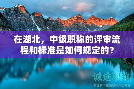 在湖北，中級職稱的評審流程和標(biāo)準(zhǔn)是如何規(guī)定的？