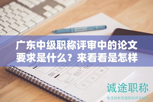 廣東中級(jí)職稱評(píng)審中的論文要求是什么？來看看是怎樣的
