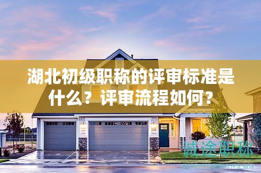 湖北初級(jí)職稱(chēng)的評(píng)審標(biāo)準(zhǔn)是什么？評(píng)審流程如何？