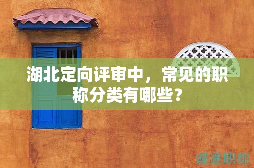 湖北定向評審中，常見的職稱分類有哪些？