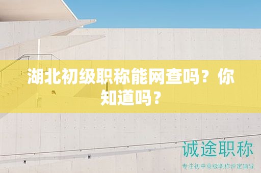 湖北初級職稱能網(wǎng)查嗎？你知道嗎？