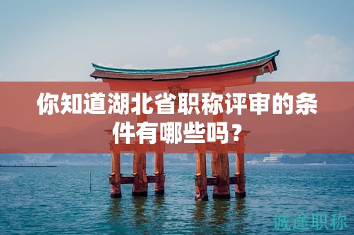 你知道湖北省職稱(chēng)評(píng)審的條件有哪些嗎？