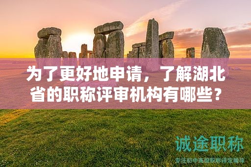 為了更好地申請(qǐng)，了解湖北省的職稱評(píng)審機(jī)構(gòu)有哪些？