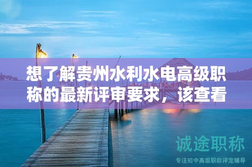 想了解貴州水利水電高級職稱的最新評審要求，該查看哪些信息？
