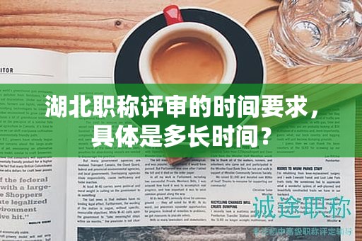 湖北職稱評審的時間要求，具體是多長時間？