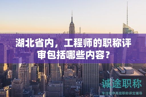 湖北省內(nèi)，工程師的職稱評(píng)審包括哪些內(nèi)容？