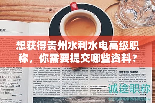 想獲得貴州水利水電高級職稱，你需要提交哪些資料？