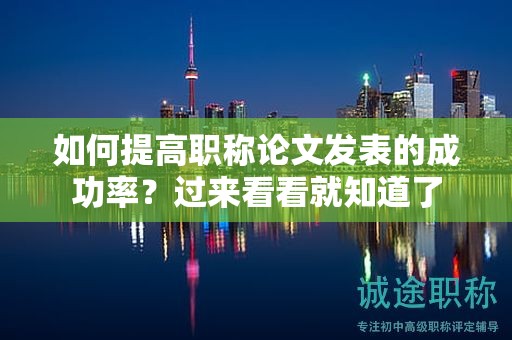 如何提高職稱論文發(fā)表的成功率？過來看看就知道了