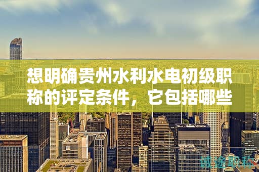 想明確貴州水利水電初級職稱的評定條件，它包括哪些標準？