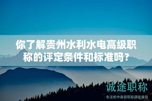 你了解貴州水利水電高級(jí)職稱(chēng)的評(píng)定條件和標(biāo)準(zhǔn)嗎？