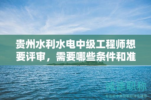貴州水利水電中級工程師想要評審，需要哪些條件和準備哪些材料？