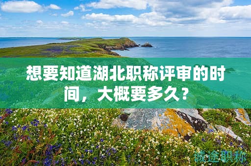 想要知道湖北職稱評審的時(shí)間，大概要多久？