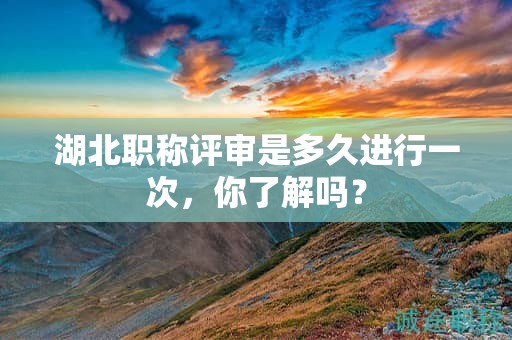 湖北職稱評審是多久進(jìn)行一次，你了解嗎？