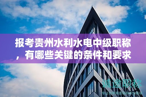報(bào)考貴州水利水電中級(jí)職稱(chēng)，有哪些關(guān)鍵的條件和要求？