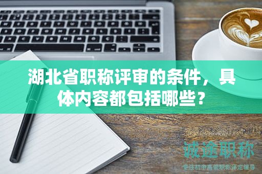 湖北省職稱評(píng)審的條件，具體內(nèi)容都包括哪些？