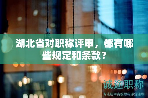 湖北省對職稱評審，都有哪些規(guī)定和條款？