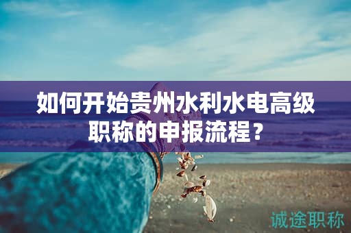如何開始貴州水利水電高級職稱的申報(bào)流程？