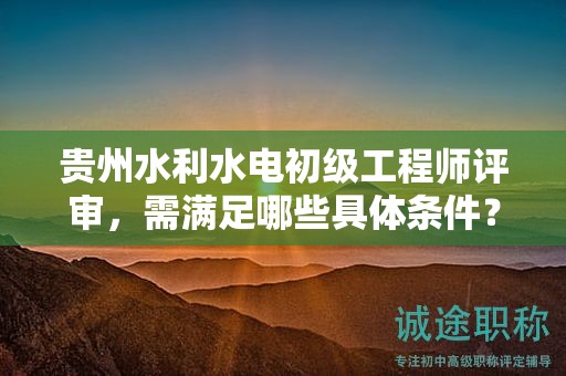 貴州水利水電初級(jí)工程師評(píng)審，需滿足哪些具體條件？