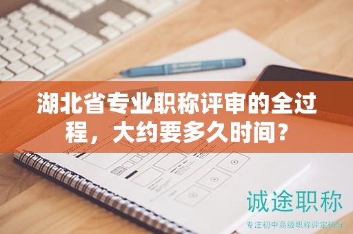 湖北省專業(yè)職稱評審的全過程，大約要多久時間？