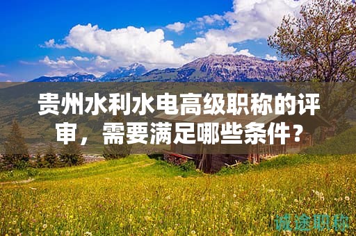 貴州水利水電高級(jí)職稱的評(píng)審，需要滿足哪些條件？