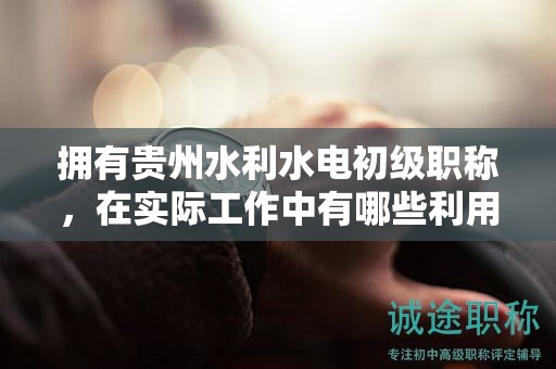 擁有貴州水利水電初級(jí)職稱，在實(shí)際工作中有哪些利用途徑？