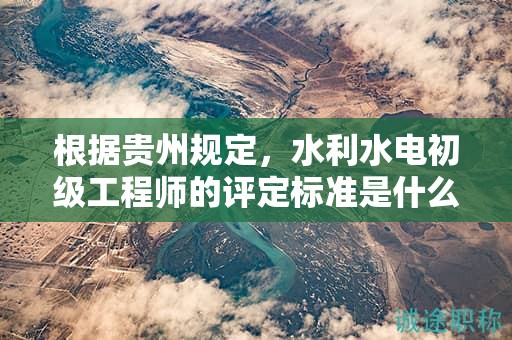 根據(jù)貴州規(guī)定，水利水電初級工程師的評定標準是什么？
