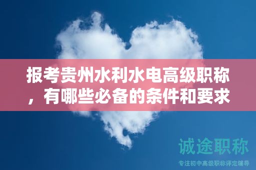 報(bào)考貴州水利水電高級(jí)職稱，有哪些必備的條件和要求？