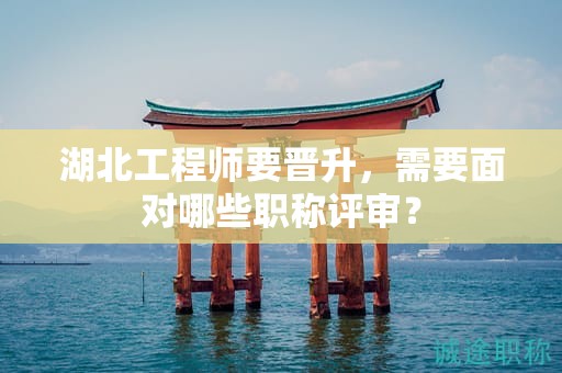 湖北工程師要晉升，需要面對(duì)哪些職稱(chēng)評(píng)審？