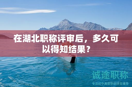 在湖北職稱評(píng)審后，多久可以得知結(jié)果？