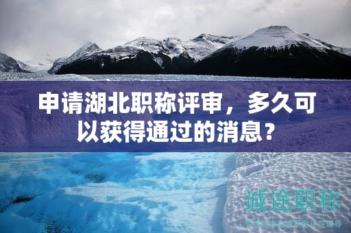 申請(qǐng)湖北職稱評(píng)審，多久可以獲得通過的消息？
