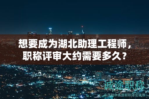 想要成為湖北助理工程師，職稱評審大約需要多久？