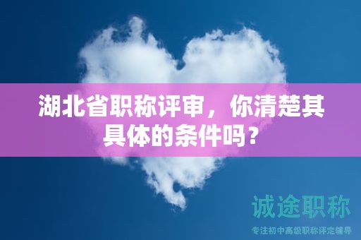 湖北省職稱評審，你清楚其具體的條件嗎？