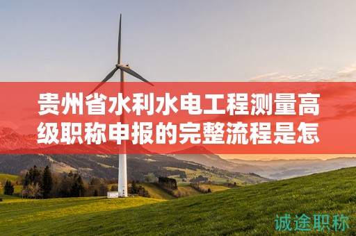 貴州省水利水電工程測量高級職稱申報(bào)的完整流程是怎樣的？