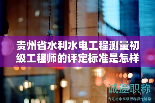 貴州省水利水電工程測(cè)量初級(jí)工程師的評(píng)定標(biāo)準(zhǔn)是怎樣的？