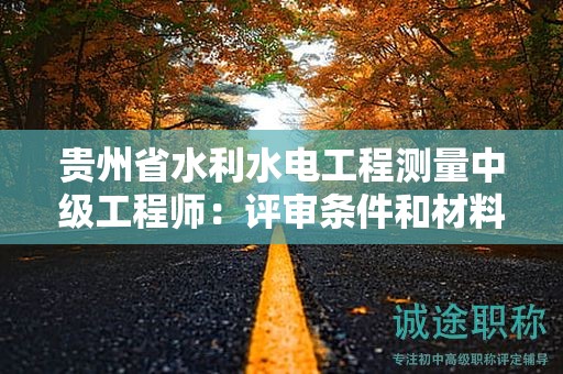 貴州省水利水電工程測(cè)量中級(jí)工程師：評(píng)審條件和材料準(zhǔn)備指南？