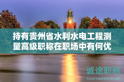 持有貴州省水利水電工程測量高級職稱在職場中有何優(yōu)勢？