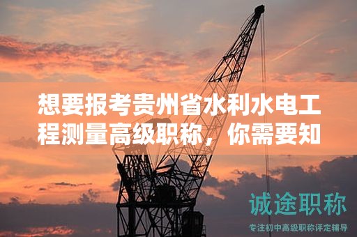 想要報考貴州省水利水電工程測量高級職稱，你需要知道的條件和要求是什么？