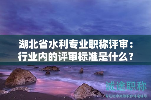 湖北省水利專業(yè)職稱評(píng)審：行業(yè)內(nèi)的評(píng)審標(biāo)準(zhǔn)是什么？