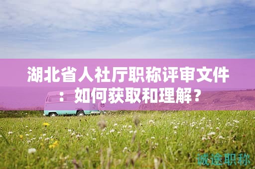 湖北省人社廳職稱評(píng)審文件：如何獲取和理解？