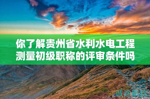 你了解貴州省水利水電工程測(cè)量初級(jí)職稱的評(píng)審條件嗎？