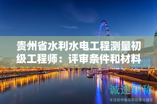貴州省水利水電工程測(cè)量初級(jí)工程師：評(píng)審條件和材料準(zhǔn)備需要注意哪些？