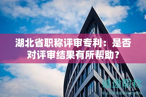 湖北省職稱評審專利：是否對評審結(jié)果有所幫助？