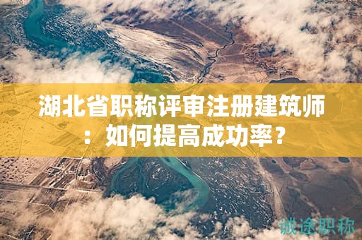湖北省職稱評審注冊建筑師：如何提高成功率？